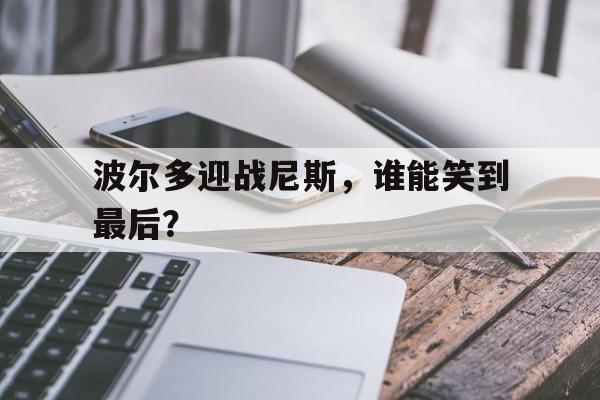 波尔多迎战尼斯，谁能笑到最后？的简单介绍