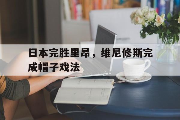 包含日本完胜里昂，维尼修斯完成帽子戏法的词条