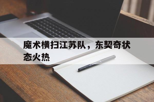 魔术横扫江苏队,东契奇状态火热 魔术横扫江苏队,东契奇状态火热